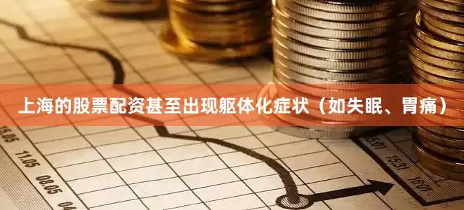上海的股票配资甚至出现躯体化症状（如失眠、胃痛）