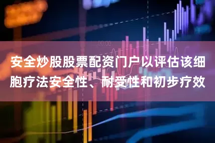 安全炒股股票配资门户以评估该细胞疗法安全性、耐受性和初步疗效