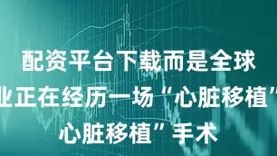 配资平台下载而是全球制造业正在经历一场“心脏移植”手术