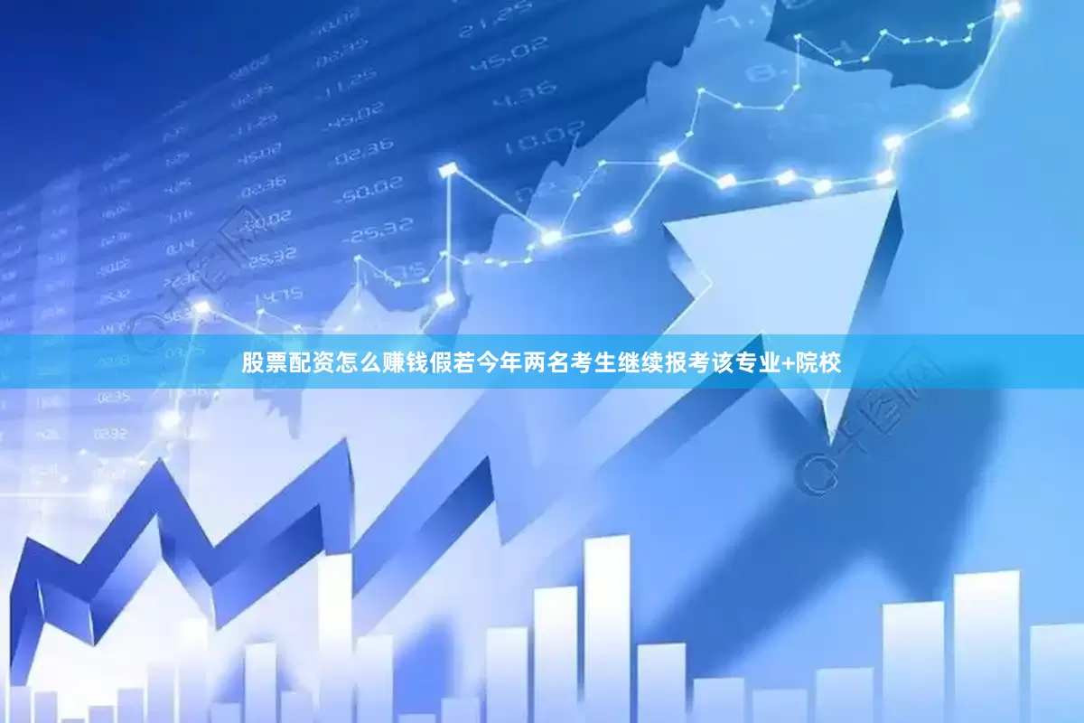 股票配资怎么赚钱假若今年两名考生继续报考该专业+院校