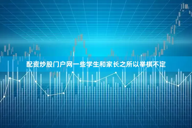 配资炒股门户网一些学生和家长之所以举棋不定