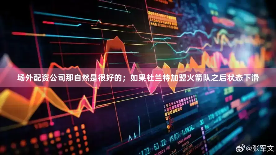 场外配资公司那自然是很好的；如果杜兰特加盟火箭队之后状态下滑