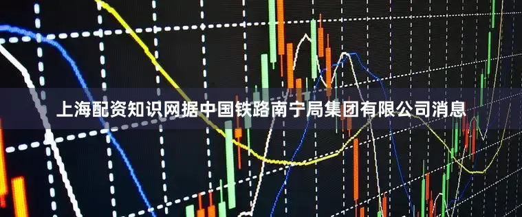 上海配资知识网据中国铁路南宁局集团有限公司消息