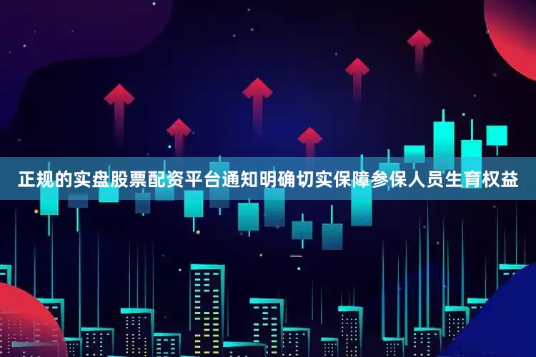 正规的实盘股票配资平台通知明确切实保障参保人员生育权益
