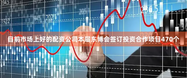 目前市场上好的配资公司本届东博会签订投资合作项目470个