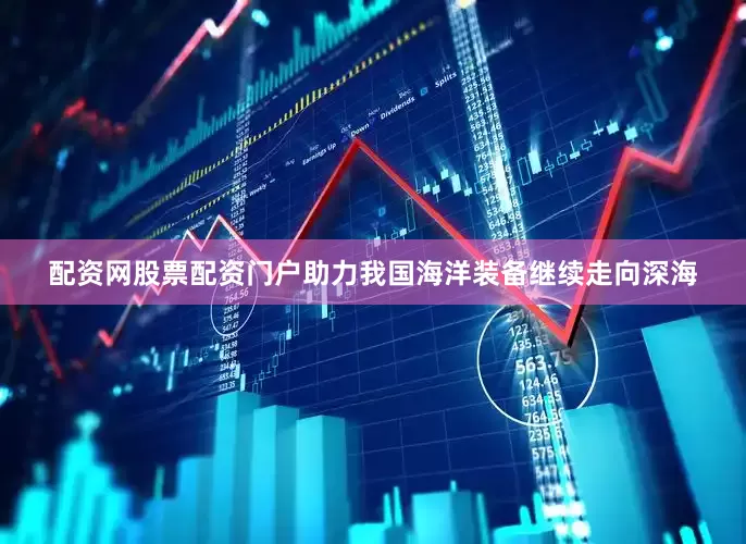 配资网股票配资门户助力我国海洋装备继续走向深海
