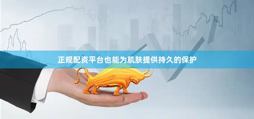 正规配资平台也能为肌肤提供持久的保护