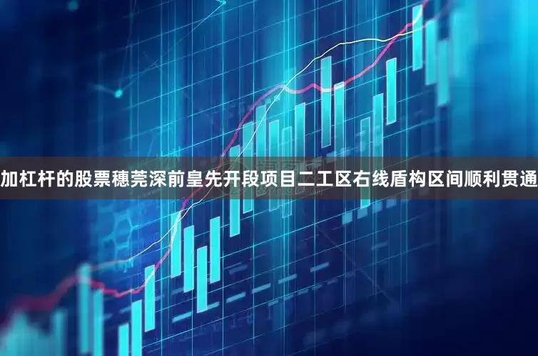 加杠杆的股票穗莞深前皇先开段项目二工区右线盾构区间顺利贯通