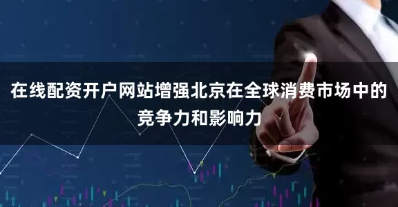 在线配资开户网站增强北京在全球消费市场中的竞争力和影响力
