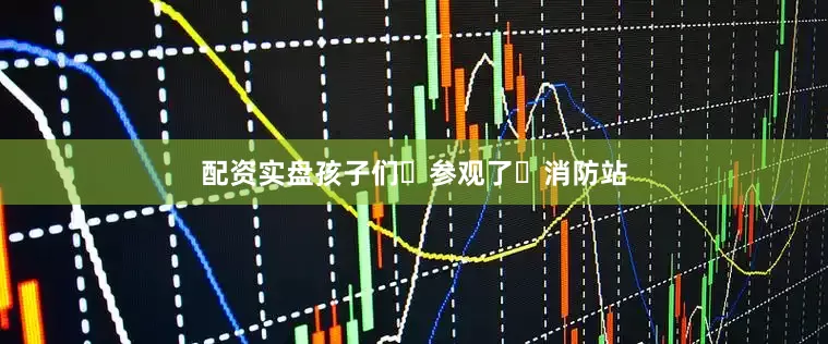 配资实盘孩子们‌参观了‌消防站