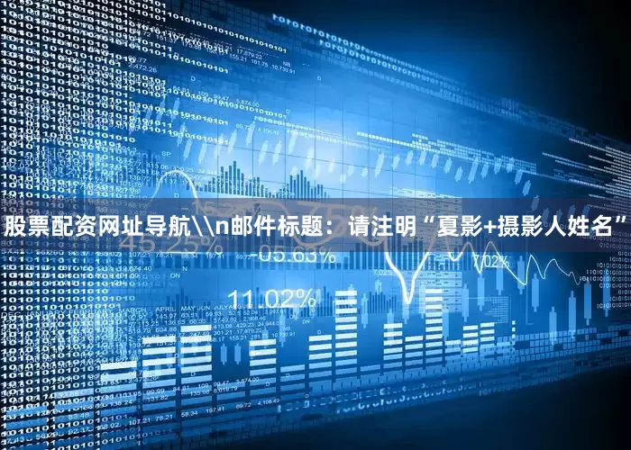 股票配资网址导航\n邮件标题：请注明“夏影+摄影人姓名”