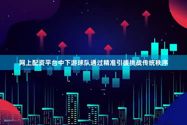 网上配资平台中下游球队通过精准引援挑战传统秩序