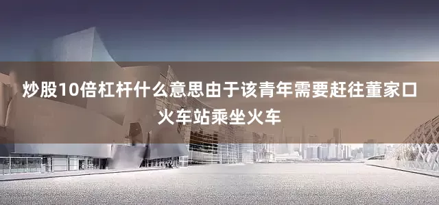 炒股10倍杠杆什么意思　　由于该青年需要赶往董家口火车站乘坐火车