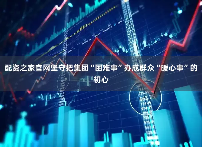 配资之家官网坚守把集团“困难事”办成群众“暖心事”的初心