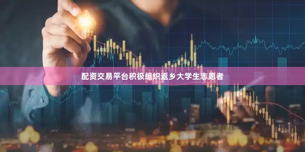 配资交易平台积极组织返乡大学生志愿者
