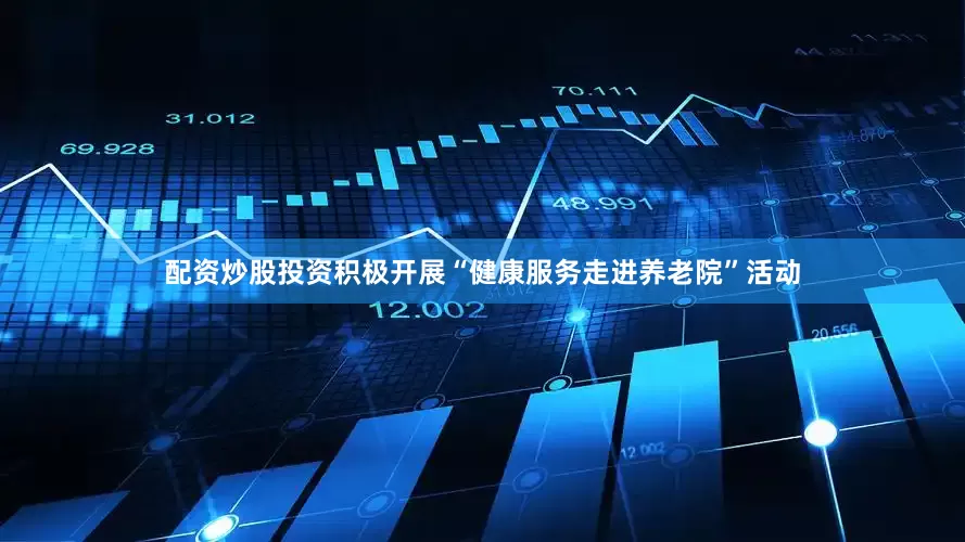 配资炒股投资积极开展“健康服务走进养老院”活动