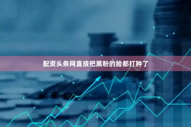 配资头条网直接把黑粉的脸都打肿了