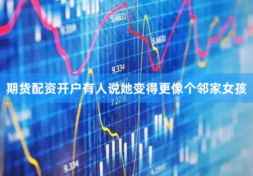 期货配资开户有人说她变得更像个邻家女孩