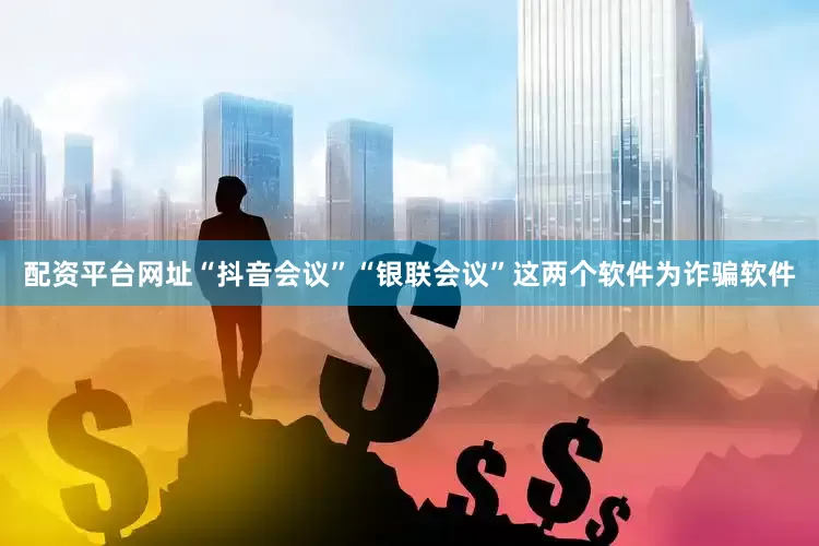配资平台网址“抖音会议”“银联会议”这两个软件为诈骗软件