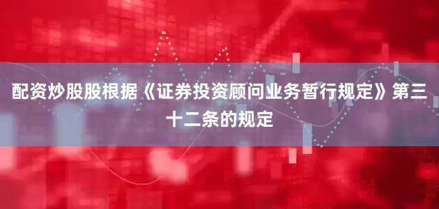 配资炒股股根据《证券投资顾问业务暂行规定》第三十二条的规定