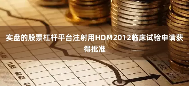 实盘的股票杠杆平台注射用HDM2012临床试验申请获得批准