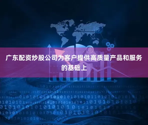 广东配资炒股公司为客户提供高质量产品和服务的基础上