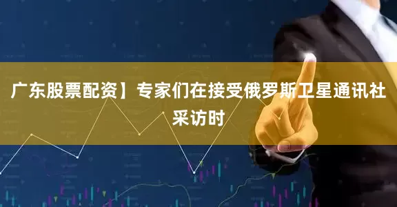 广东股票配资】专家们在接受俄罗斯卫星通讯社采访时