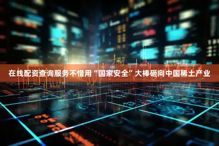 在线配资查询服务不惜用“国家安全”大棒砸向中国稀土产业