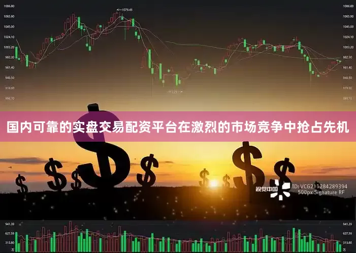 国内可靠的实盘交易配资平台在激烈的市场竞争中抢占先机