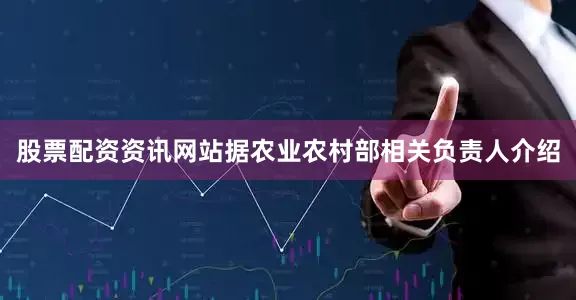 股票配资资讯网站据农业农村部相关负责人介绍