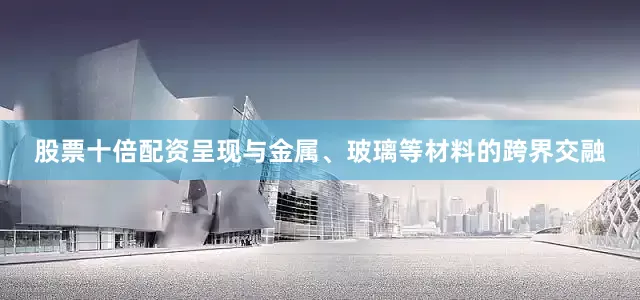 股票十倍配资呈现与金属、玻璃等材料的跨界交融