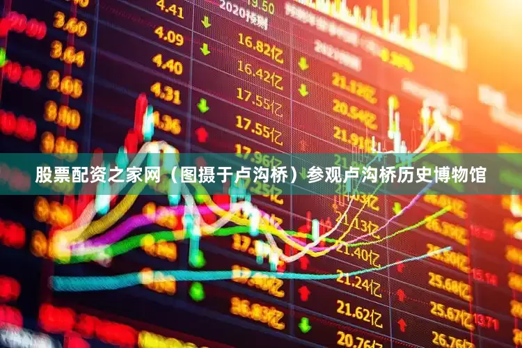 股票配资之家网（图摄于卢沟桥）参观卢沟桥历史博物馆