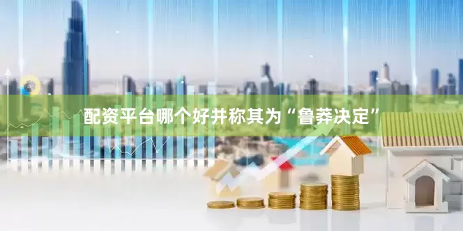 配资平台哪个好并称其为“鲁莽决定”