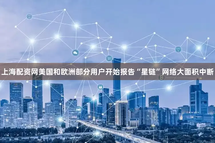 上海配资网美国和欧洲部分用户开始报告“星链”网络大面积中断