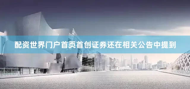 配资世界门户首页首创证券还在相关公告中提到