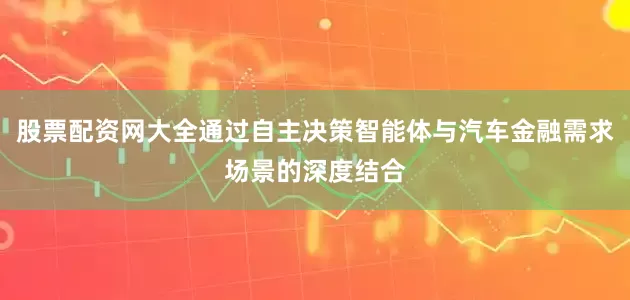 股票配资网大全通过自主决策智能体与汽车金融需求场景的深度结合