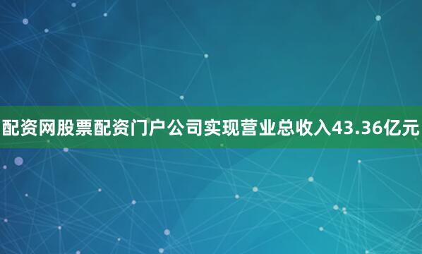 配资网股票配资门户公司实现营业总收入43.36亿元