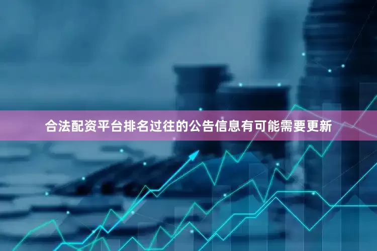 合法配资平台排名过往的公告信息有可能需要更新