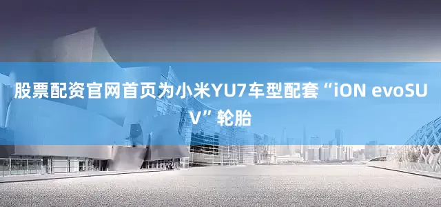 股票配资官网首页为小米YU7车型配套“iON evoSUV”轮胎