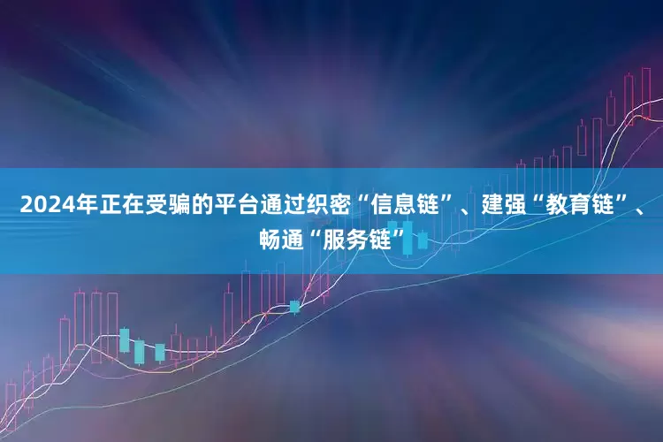 2024年正在受骗的平台通过织密“信息链”、建强“教育链”、畅通“服务链”