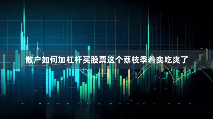 散户如何加杠杆买股票这个荔枝季着实吃爽了