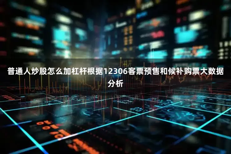 普通人炒股怎么加杠杆根据12306客票预售和候补购票大数据分析