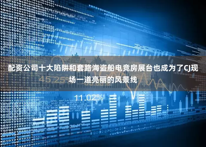配资公司十大陷阱和套路海盗船电竞房展台也成为了CJ现场一道亮丽的风景线