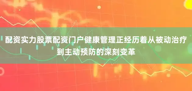 配资实力股票配资门户健康管理正经历着从被动治疗到主动预防的深刻变革