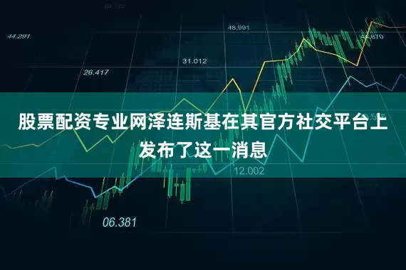 股票配资专业网泽连斯基在其官方社交平台上发布了这一消息