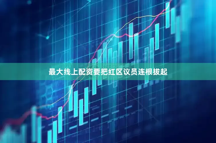 最大线上配资要把红区议员连根拔起