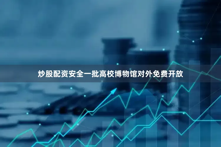 炒股配资安全一批高校博物馆对外免费开放