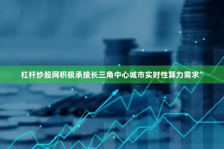 杠杆炒股网积极承接长三角中心城市实时性算力需求”