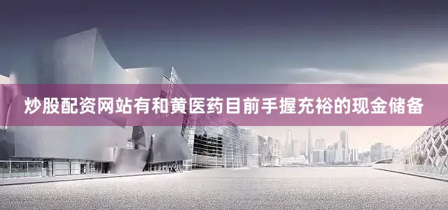 炒股配资网站有和黄医药目前手握充裕的现金储备