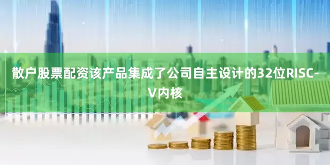 散户股票配资该产品集成了公司自主设计的32位RISC-V内核